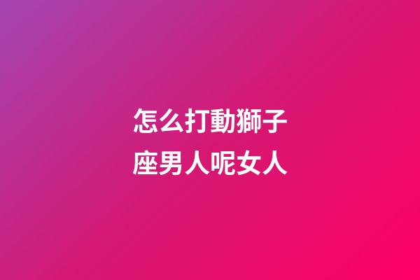 怎么打動獅子座男人呢女人-第1張-星座運勢-玄機派