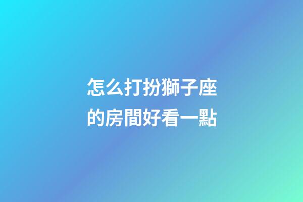 怎么打扮獅子座的房間好看一點-第1張-星座運勢-玄機派