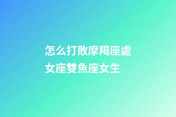 怎么打敗摩羯座處女座雙魚座女生-第1張-星座運勢-玄機派
