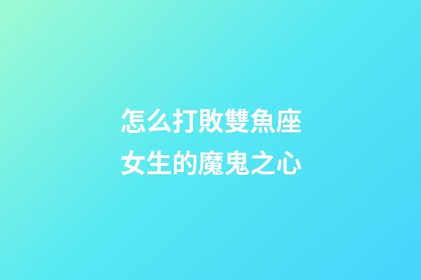 怎么打敗雙魚座女生的魔鬼之心-第1張-星座運勢-玄機派