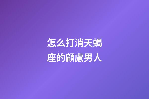 怎么打消天蝎座的顧慮男人-第1張-星座運勢-玄機派