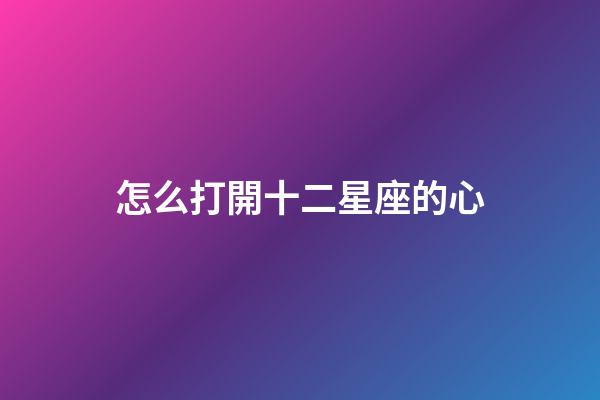 怎么打開十二星座的心-第1張-星座運勢-玄機派