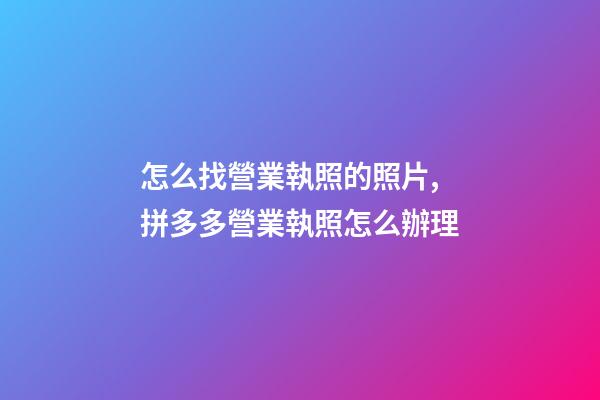 怎么找營業執照的照片,拼多多營業執照怎么辦理-第1張-觀點-玄機派