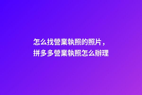 怎么找營業執照的照片，拼多多營業執照怎么辦理-第1張-觀點-玄機派