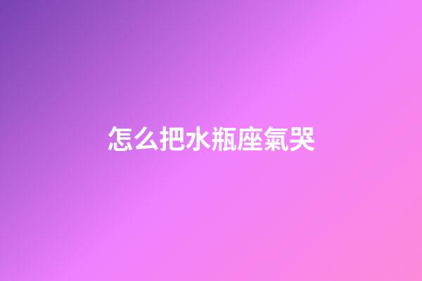 怎么把水瓶座氣哭-第1張-星座運勢-玄機派