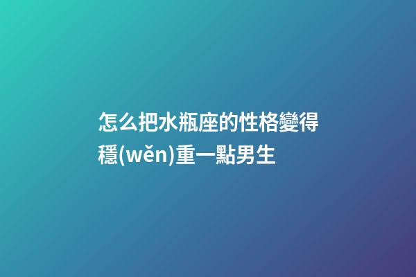 怎么把水瓶座的性格變得穩(wěn)重一點男生-第1張-星座運勢-玄機派
