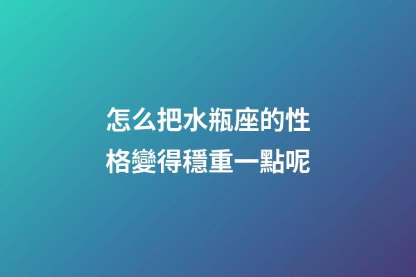 怎么把水瓶座的性格變得穩重一點呢-第1張-星座運勢-玄機派