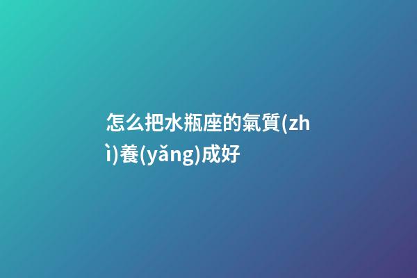 怎么把水瓶座的氣質(zhì)養(yǎng)成好-第1張-星座運勢-玄機派