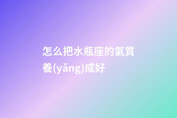 怎么把水瓶座的氣質養(yǎng)成好