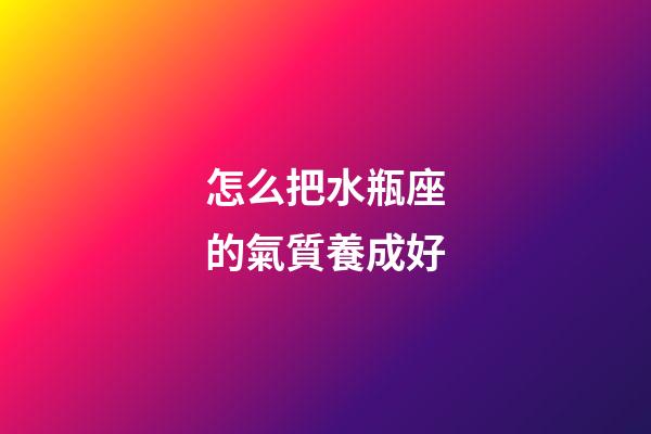 怎么把水瓶座的氣質養成好