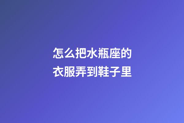 怎么把水瓶座的衣服弄到鞋子里-第1張-星座運勢-玄機派