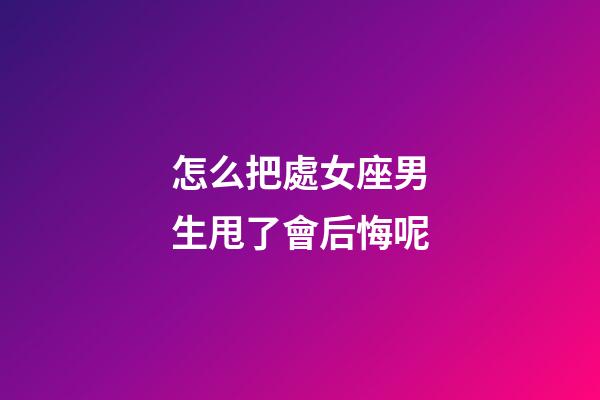 怎么把處女座男生甩了會后悔呢-第1張-星座運勢-玄機派