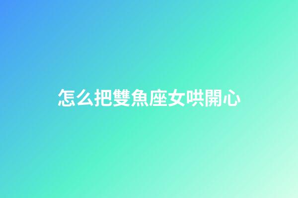 怎么把雙魚座女哄開心-第1張-星座運(yùn)勢-玄機(jī)派