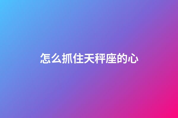 怎么抓住天秤座的心-第1張-星座運勢-玄機派