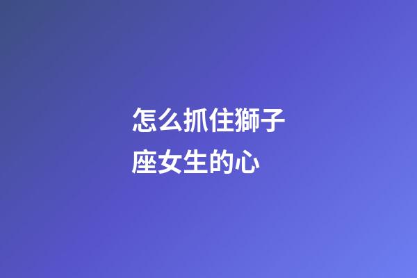 怎么抓住獅子座女生的心-第1張-星座運勢-玄機派