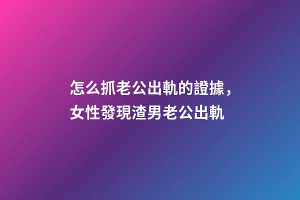 怎么抓老公出軌的證據，女性發現渣男老公出軌-第1張-觀點-玄機派