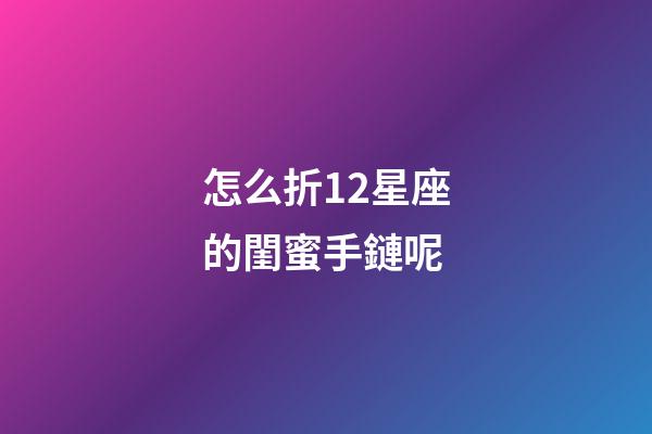 怎么折12星座的閨蜜手鏈呢-第1張-星座運勢-玄機派