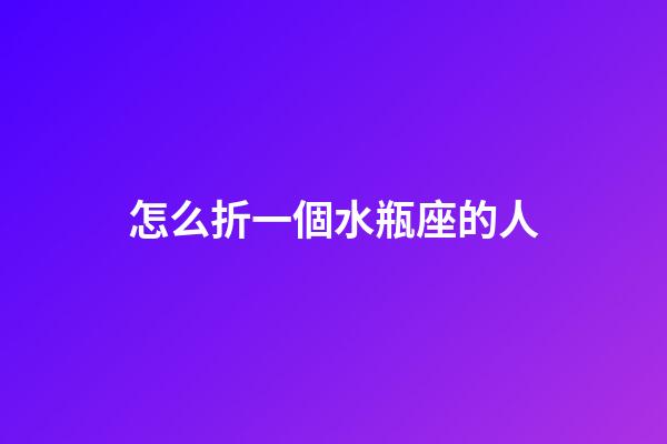 怎么折一個水瓶座的人-第1張-星座運勢-玄機派