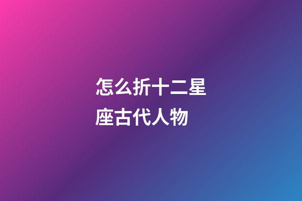 怎么折十二星座古代人物-第1張-星座運勢-玄機派