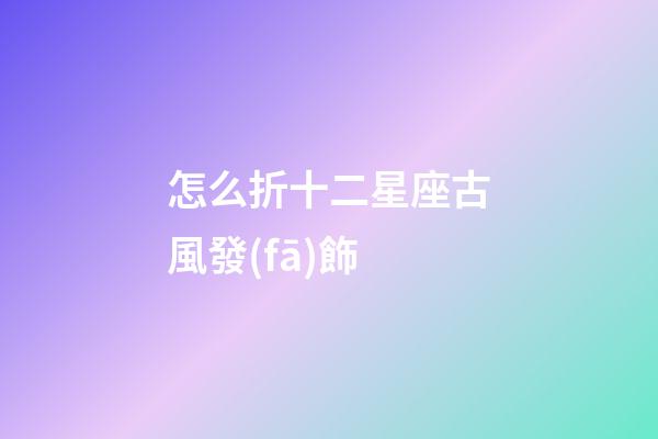 怎么折十二星座古風發(fā)飾