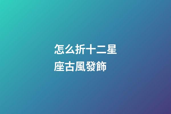 怎么折十二星座古風發飾-第1張-星座運勢-玄機派