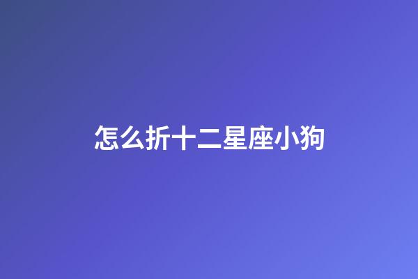 怎么折十二星座小狗-第1張-星座運勢-玄機派