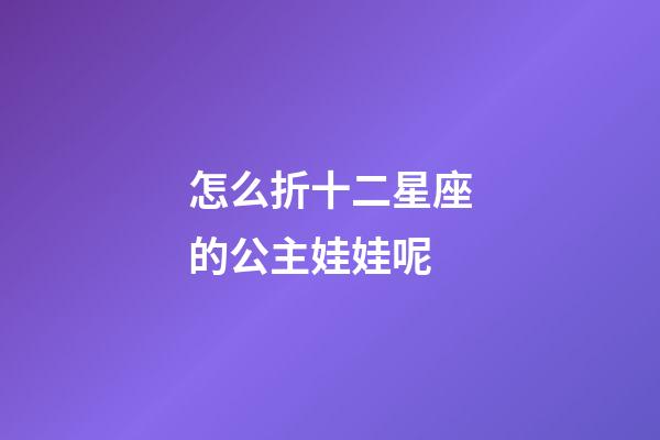 怎么折十二星座的公主娃娃呢