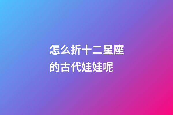怎么折十二星座的古代娃娃呢-第1張-星座運勢-玄機派
