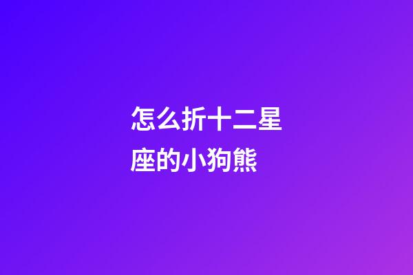 怎么折十二星座的小狗熊-第1張-星座運勢-玄機派