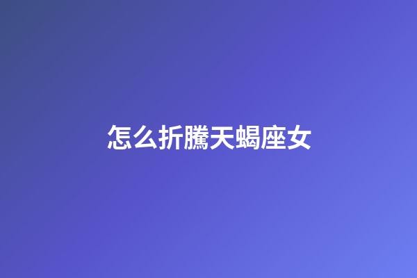 怎么折騰天蝎座女-第1張-星座運勢-玄機派