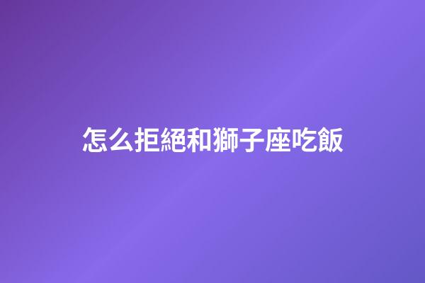 怎么拒絕和獅子座吃飯-第1張-星座運勢-玄機派