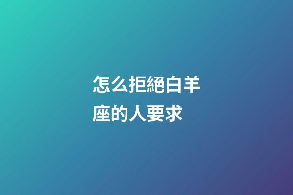 怎么拒絕白羊座的人要求-第1張-星座運勢-玄機派