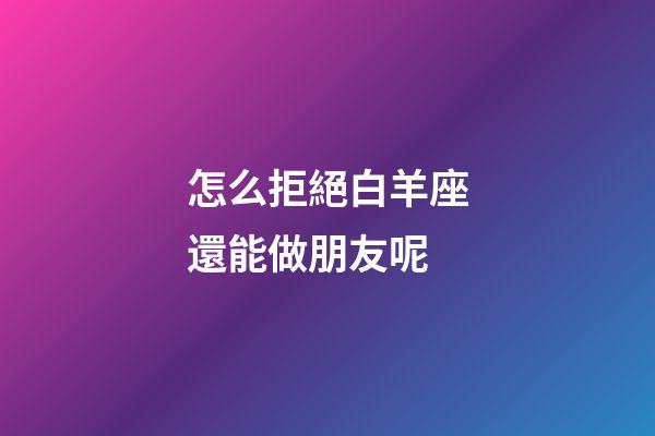 怎么拒絕白羊座還能做朋友呢-第1張-星座運勢-玄機派