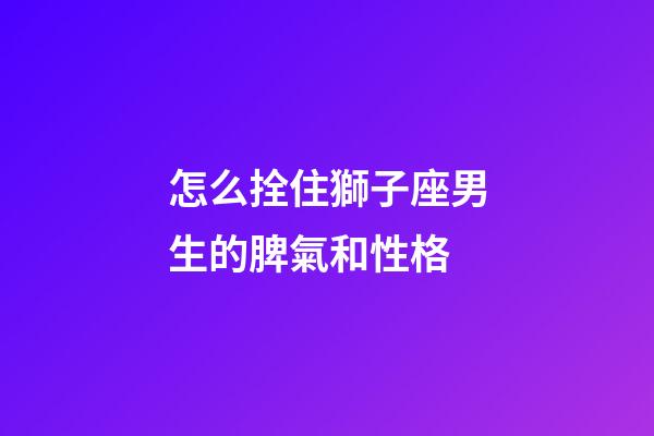 怎么拴住獅子座男生的脾氣和性格-第1張-星座運勢-玄機派