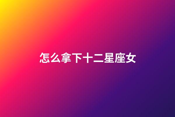 怎么拿下十二星座女-第1張-星座運勢-玄機派