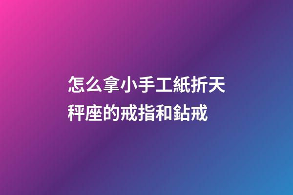 怎么拿小手工紙折天秤座的戒指和鉆戒-第1張-星座運勢-玄機派