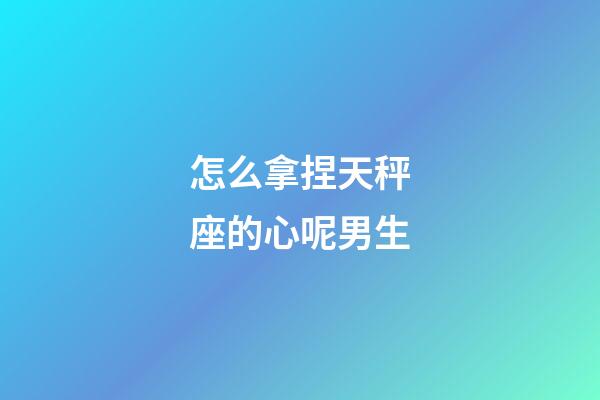 怎么拿捏天秤座的心呢男生-第1張-星座運(yùn)勢(shì)-玄機(jī)派