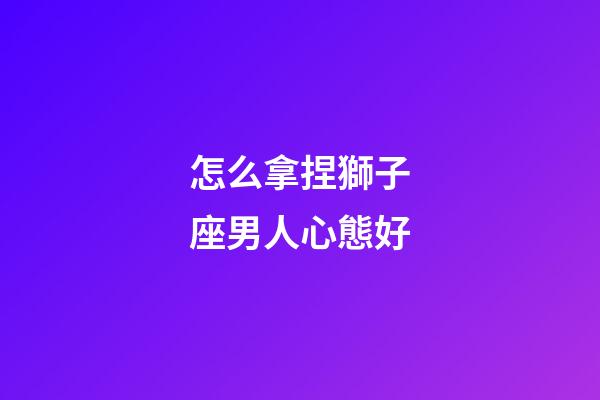怎么拿捏獅子座男人心態好-第1張-星座運勢-玄機派