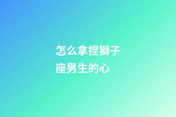 怎么拿捏獅子座男生的心-第1張-星座運(yùn)勢(shì)-玄機(jī)派