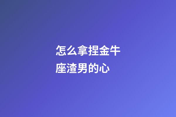 怎么拿捏金牛座渣男的心-第1張-星座運(yùn)勢-玄機(jī)派