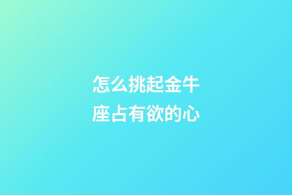 怎么挑起金牛座占有欲的心-第1張-星座運(yùn)勢-玄機(jī)派