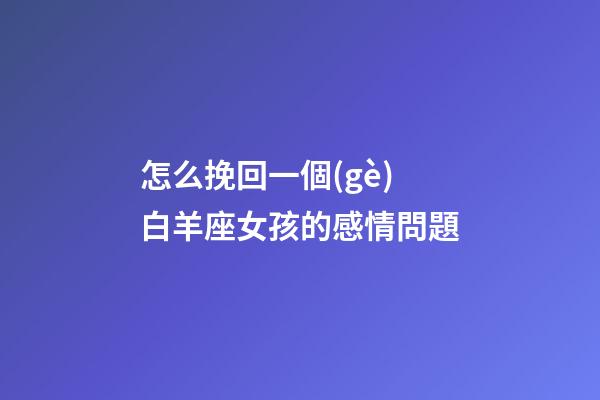 怎么挽回一個(gè)白羊座女孩的感情問題-第1張-星座運(yùn)勢(shì)-玄機(jī)派