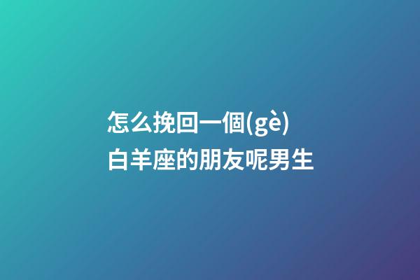 怎么挽回一個(gè)白羊座的朋友呢男生-第1張-星座運(yùn)勢(shì)-玄機(jī)派