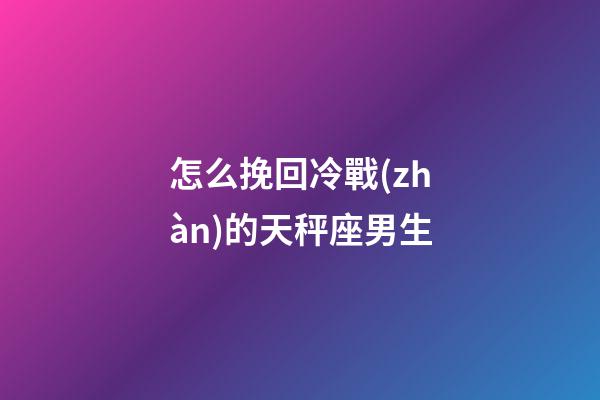 怎么挽回冷戰(zhàn)的天秤座男生-第1張-星座運勢-玄機派