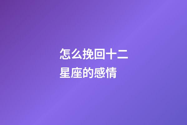 怎么挽回十二星座的感情-第1張-星座運(yùn)勢(shì)-玄機(jī)派