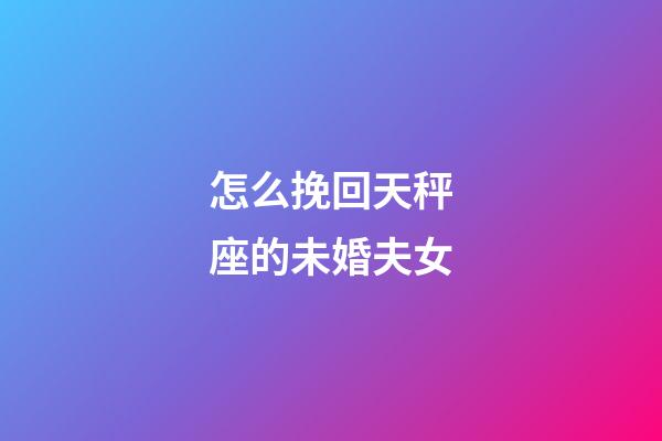 怎么挽回天秤座的未婚夫女-第1張-星座運勢-玄機派