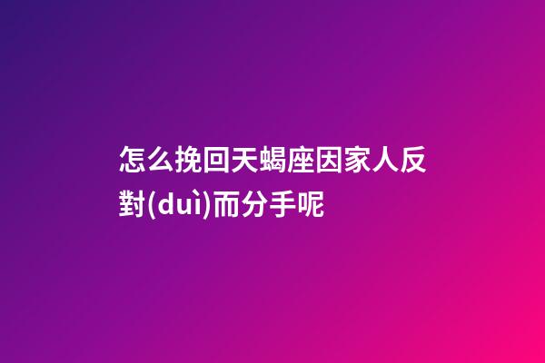 怎么挽回天蝎座因家人反對(duì)而分手呢-第1張-星座運(yùn)勢(shì)-玄機(jī)派