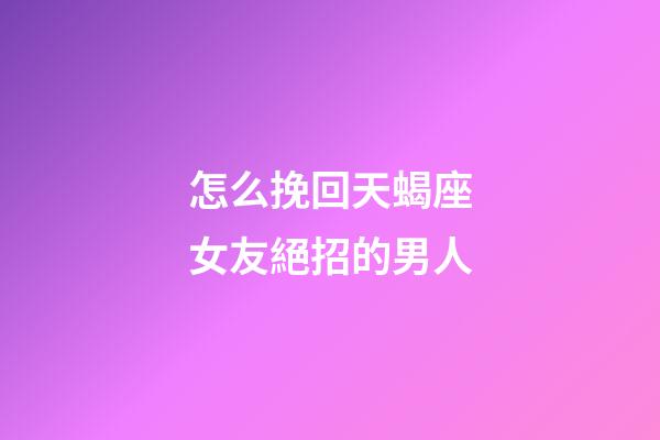 怎么挽回天蝎座女友絕招的男人-第1張-星座運勢-玄機派