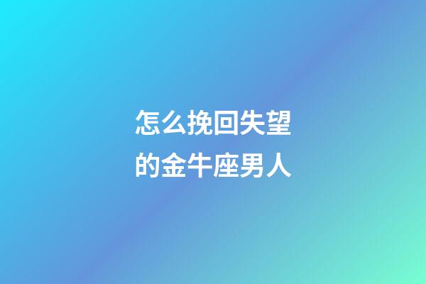 怎么挽回失望的金牛座男人