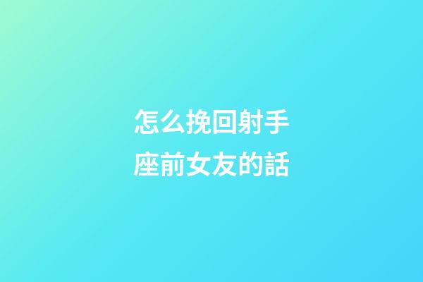 怎么挽回射手座前女友的話